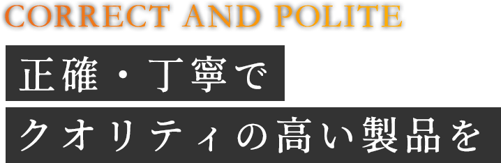 CORRECT AND POLITE 正確・丁寧でクオリティの高い製品を